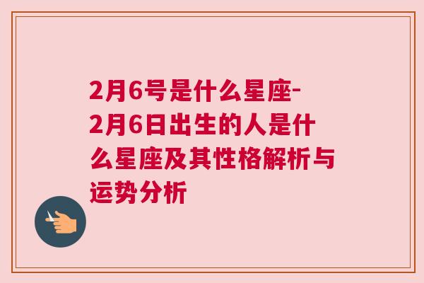 2月6号是什么星座-2月6日出生的人是什么星座及其性格解析与运势分析