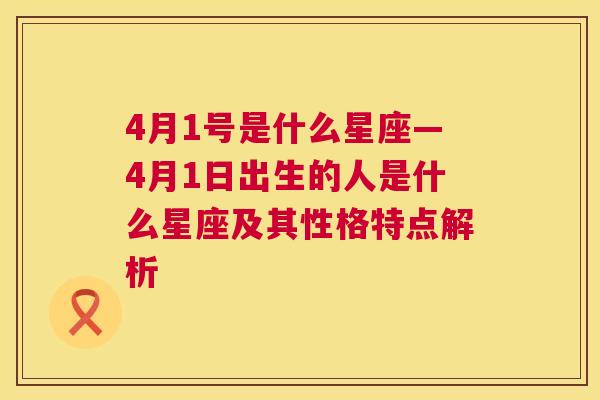 4月1号是什么星座—4月1日出生的人是什么星座及其性格特点解析