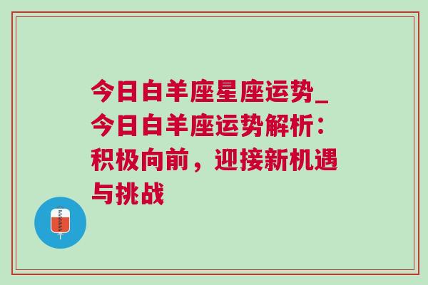 今日白羊座星座运势_今日白羊座运势解析：积极向前，迎接新机遇与挑战