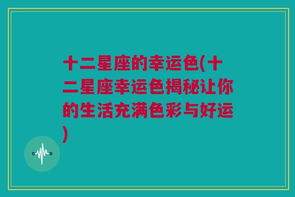 十二星座的幸运色(十二星座幸运色揭秘让你的生活充满色彩与好运)