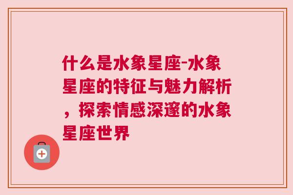 什么是水象星座-水象星座的特征与魅力解析，探索情感深邃的水象星座世界