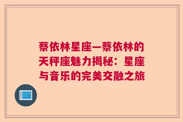 蔡依林星座—蔡依林的天秤座魅力揭秘：星座与音乐的完美交融之旅