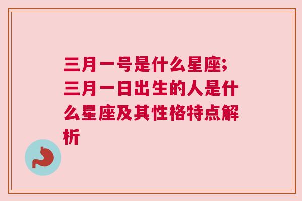 三月一号是什么星座;三月一日出生的人是什么星座及其性格特点解析