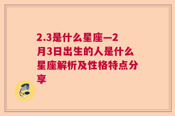 2.3是什么星座—2月3日出生的人是什么星座解析及性格特点分享