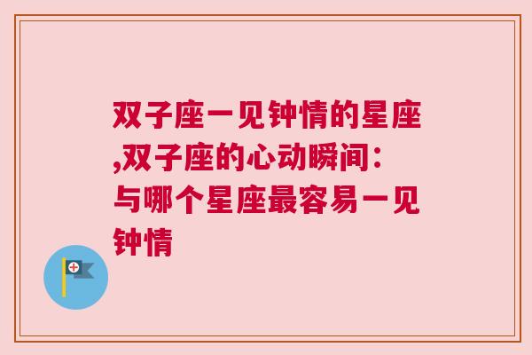 双子座一见钟情的星座,双子座的心动瞬间：与哪个星座最容易一见钟情