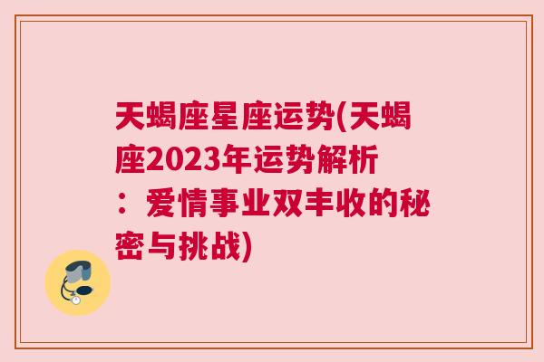 天蝎座星座运势(天蝎座2023年运势解析：爱情事业双丰收的秘密与挑战)