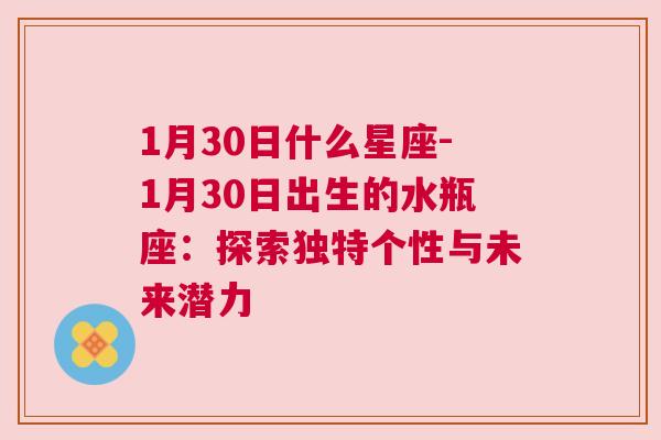 1月30日什么星座-1月30日出生的水瓶座：探索独特个性与未来潜力