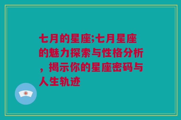 七月的星座;七月星座的魅力探索与性格分析，揭示你的星座密码与人生轨迹