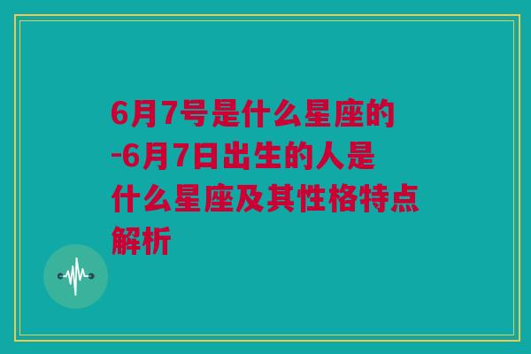 6月7号是什么星座的-6月7日出生的人是什么星座及其性格特点解析