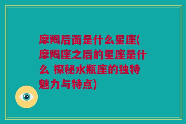 摩羯后面是什么星座(摩羯座之后的星座是什么 探秘水瓶座的独特魅力与特点)