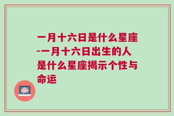 一月十六日是什么星座-一月十六日出生的人是什么星座揭示个性与命运