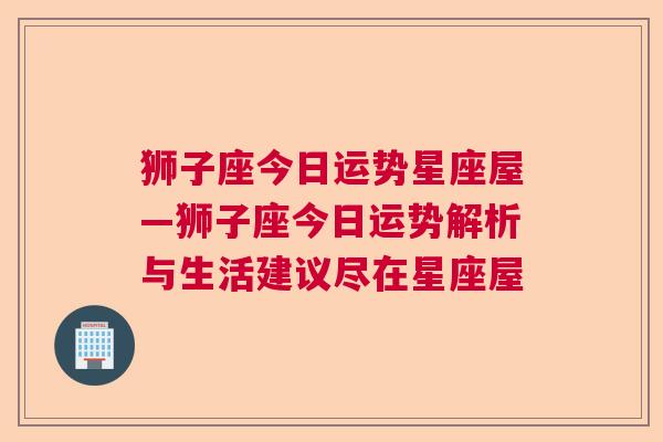 狮子座今日运势星座屋—狮子座今日运势解析与生活建议尽在星座屋