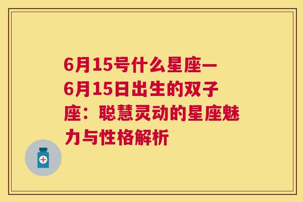 6月15号什么星座—6月15日出生的双子座：聪慧灵动的星座魅力与性格解析