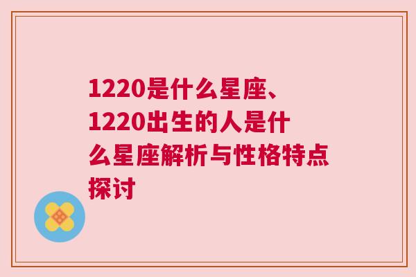 1220是什么星座、1220出生的人是什么星座解析与性格特点探讨