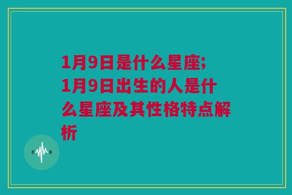 1月9日是什么星座;1月9日出生的人是什么星座及其性格特点解析