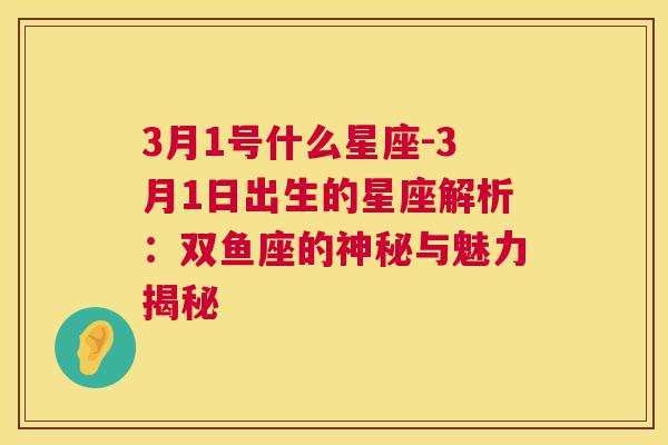 3月1号什么星座-3月1日出生的星座解析：双鱼座的神秘与魅力揭秘