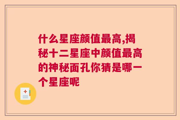 什么星座颜值最高,揭秘十二星座中颜值最高的神秘面孔你猜是哪一个星座呢