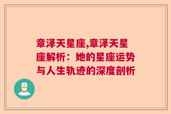 章泽天星座,章泽天星座解析：她的星座运势与人生轨迹的深度剖析