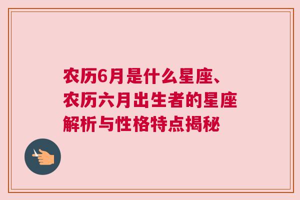 农历6月是什么星座、农历六月出生者的星座解析与性格特点揭秘