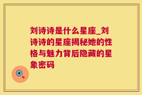 刘诗诗是什么星座_刘诗诗的星座揭秘她的性格与魅力背后隐藏的星象密码