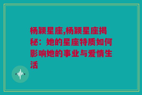 杨颖星座,杨颖星座揭秘：她的星座特质如何影响她的事业与爱情生活