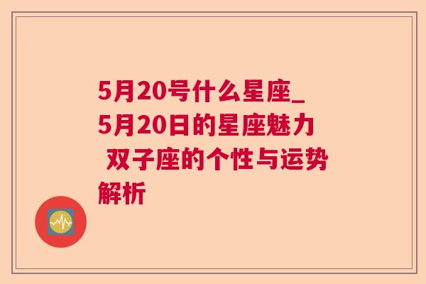 5月20号什么星座_5月20日的星座魅力 双子座的个性与运势解析