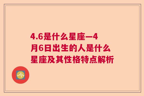 4.6是什么星座—4月6日出生的人是什么星座及其性格特点解析