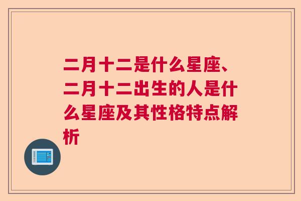 二月十二是什么星座、二月十二出生的人是什么星座及其性格特点解析