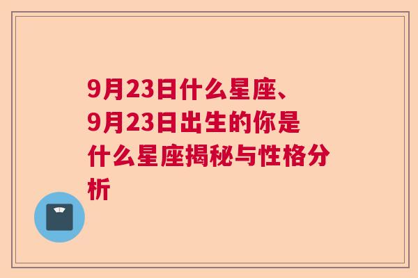 9月23日什么星座、9月23日出生的你是什么星座揭秘与性格分析