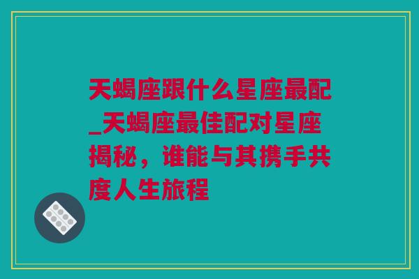 天蝎座跟什么星座最配_天蝎座最佳配对星座揭秘，谁能与其携手共度人生旅程