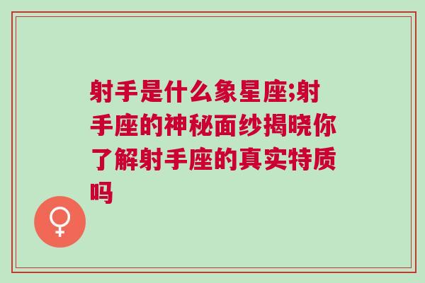 射手是什么象星座;射手座的神秘面纱揭晓你了解射手座的真实特质吗