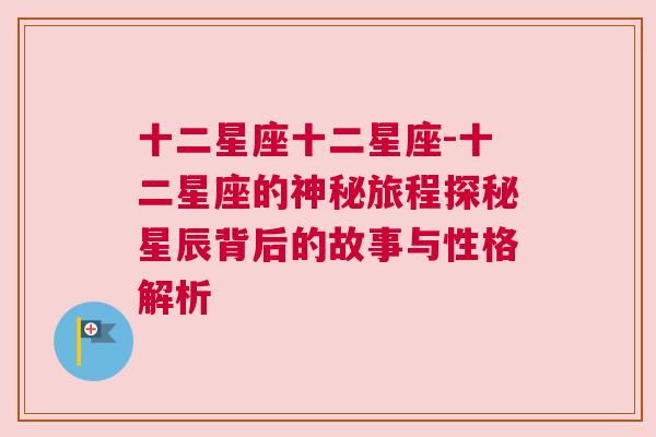 十二星座十二星座-十二星座的神秘旅程探秘星辰背后的故事与性格解析