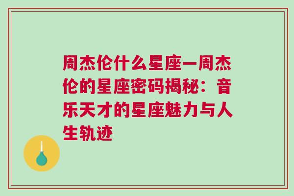 周杰伦什么星座—周杰伦的星座密码揭秘：音乐天才的星座魅力与人生轨迹