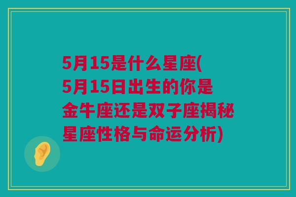 5月15是什么星座(5月15日出生的你是金牛座还是双子座揭秘星座性格与命运分析)