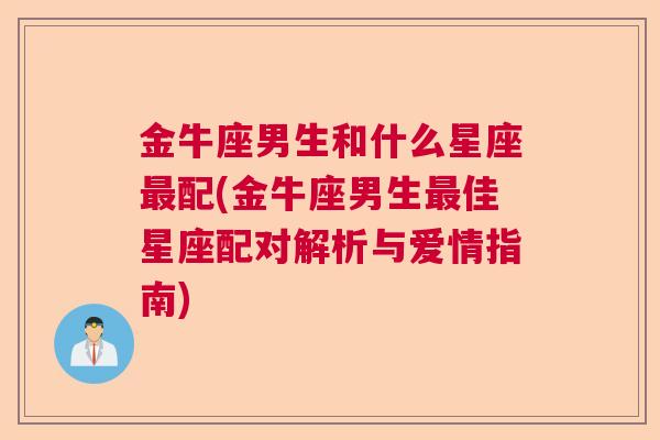 金牛座男生和什么星座最配(金牛座男生最佳星座配对解析与爱情指南)