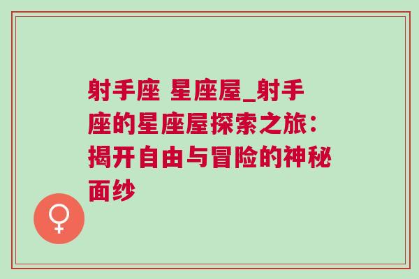 射手座 星座屋_射手座的星座屋探索之旅：揭开自由与冒险的神秘面纱