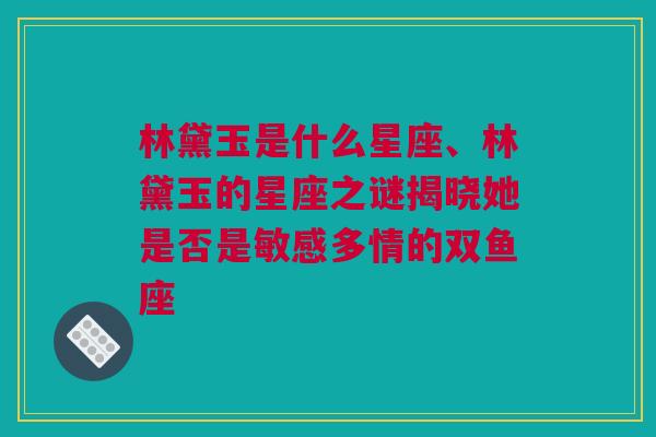 林黛玉是什么星座、林黛玉的星座之谜揭晓她是否是敏感多情的双鱼座