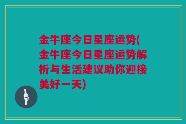 金牛座今日星座运势(金牛座今日星座运势解析与生活建议助你迎接美好一天)