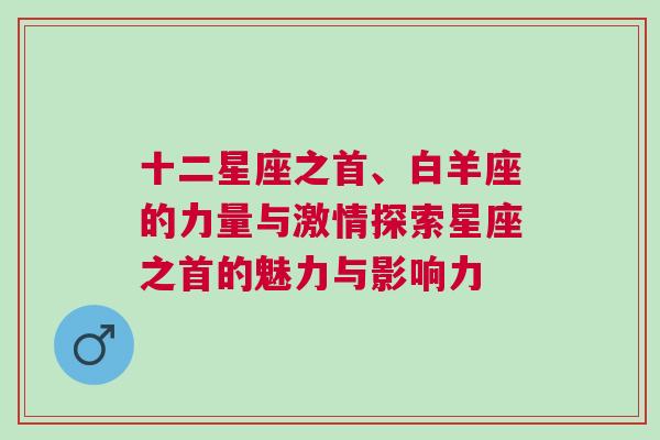 十二星座之首、白羊座的力量与激情探索星座之首的魅力与影响力