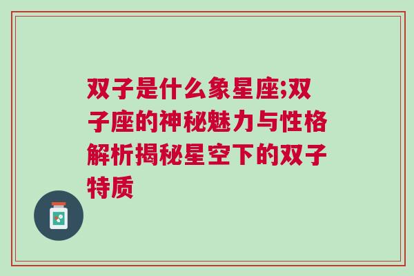 双子是什么象星座;双子座的神秘魅力与性格解析揭秘星空下的双子特质