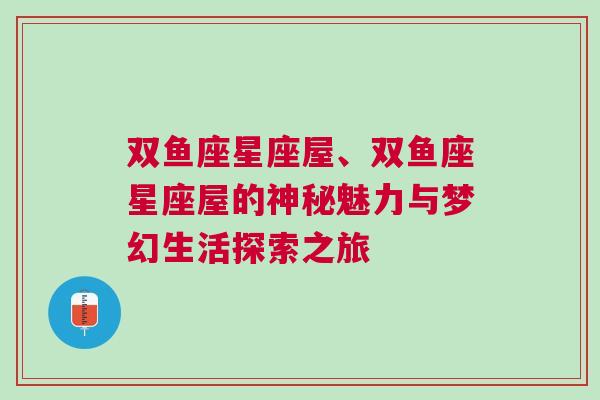 双鱼座星座屋、双鱼座星座屋的神秘魅力与梦幻生活探索之旅