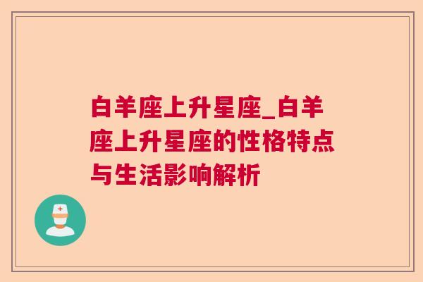 白羊座上升星座_白羊座上升星座的性格特点与生活影响解析