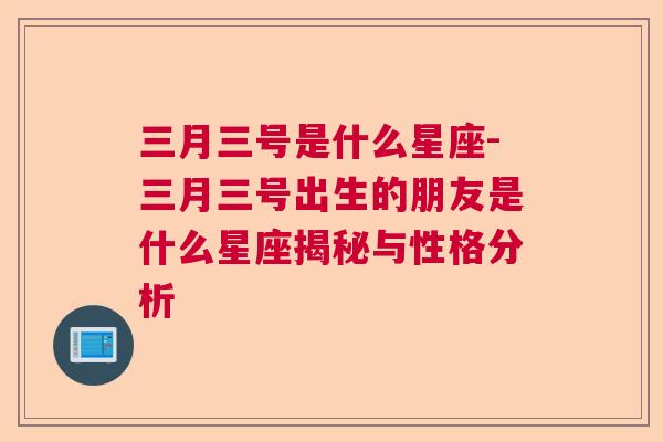 三月三号是什么星座-三月三号出生的朋友是什么星座揭秘与性格分析