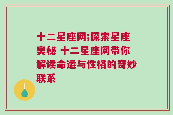 十二星座网;探索星座奥秘 十二星座网带你解读命运与性格的奇妙联系