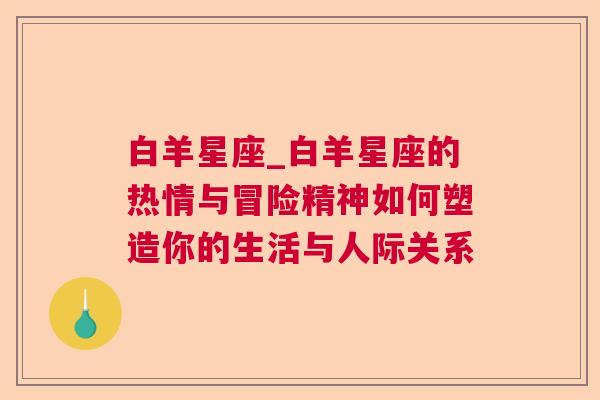 白羊星座_白羊星座的热情与冒险精神如何塑造你的生活与人际关系