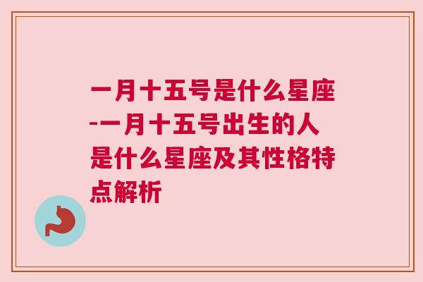 一月十五号是什么星座-一月十五号出生的人是什么星座及其性格特点解析