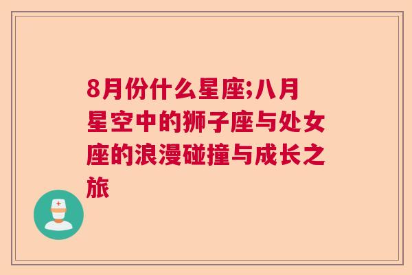 8月份什么星座;八月星空中的狮子座与处女座的浪漫碰撞与成长之旅