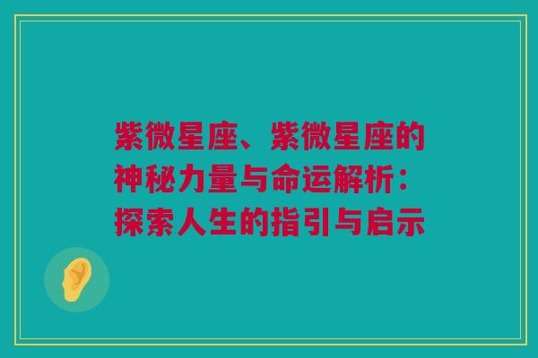 紫微星座、紫微星座的神秘力量与命运解析：探索人生的指引与启示