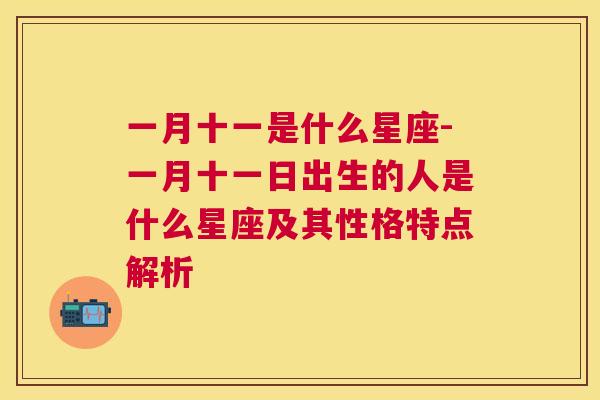 一月十一是什么星座-一月十一日出生的人是什么星座及其性格特点解析