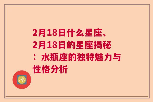 2月18日什么星座、2月18日的星座揭秘：水瓶座的独特魅力与性格分析